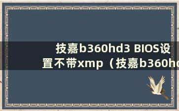 技嘉b360hd3 BIOS设置不带xmp（技嘉b360hd3主板BIOS设置）